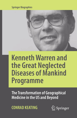 Kenneth Warren and the Great Neglected Diseases of Mankind Programme: The Transformation of Geographical Medicine in the Us and Beyond - Keating, Conrad