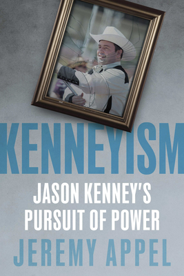 Kenneyism: Jason Kenney's Pursuit of Power - Appel, Jeremy