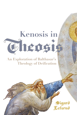 Kenosis in Theosis: An Exploration of Balthasar's Theology of Deification - Lefsrud, Sigurd