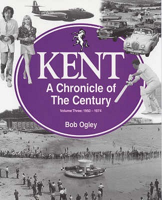 Kent: A Chronicle of the Century: 1950-74 Volume 3 - Ogley, Bob