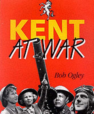 Kent at War: The Unconquered County, 1939-45 - Ogley, Bob