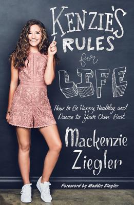Kenzie's Rules for Life: How to Be Happy, Healthy, and Dance to Your Own Beat - Ziegler, MacKenzie, and Ziegler, Maddie (Foreword by)
