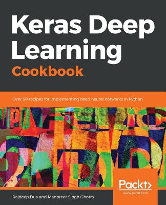 Keras Deep Learning Cookbook: Over 30 recipes for implementing deep neural networks in Python - Dua, Rajdeep, and Ghotra, Manpreet Singh