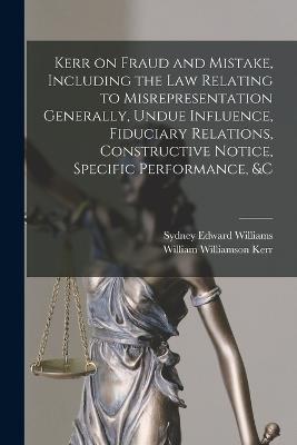 Kerr on Fraud and Mistake, Including the law Relating to Misrepresentation Generally, Undue Influence, Fiduciary Relations, Constructive Notice, Specific Performance, &c - Kerr, William Williamson, and Williams, Sydney Edward