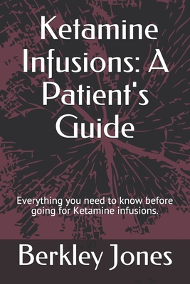 Ketamine Infusions: A Patient's Guide: Everything you need to know before going for Ketamine infusions. - Jones, Berkley