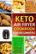 KETO Air Fryer Cookbook For Beginners: Healthy and Easy to Make Low Carb Keto Air Frying Recipes To Lose Weight Quickly. Improve Your Health While Eating Your Favorite Food