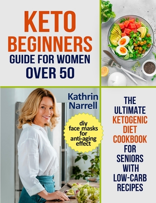 Keto Beginners Guide For Women Over 50: The Ultimate Ketogenic Diet Cookbook for Seniors with Low Carb Recipes and DIY Face Masks For Anti-Aging Effect - Narrell, Kathrin