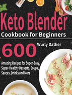 Keto Blender Cookbook for Beginners: 600 Amazing Recipes for Super-Easy, Super-Healthy Desserts, Soups, Sauces, Drinks and More