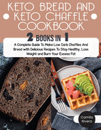 Keto Bread and Keto Chaffle Cookbook: A Complete Guide To Make Low Carb Chaffles And Bread with Delicious Recipes To Stay Healthy, Loss Weight and Burn Your Excess Fat