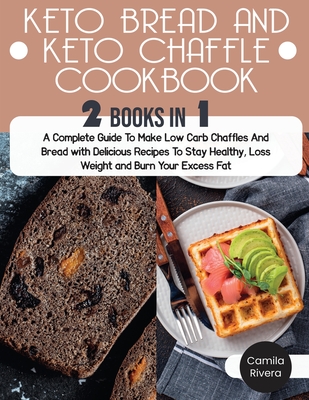 Keto Bread and Keto Chaffle Cookbook: A Complete Guide To Make Low Carb Chaffles And Bread with Delicious Recipes To Stay Healthy, Loss Weight and Burn Your Excess Fat - Rivera, Camila
