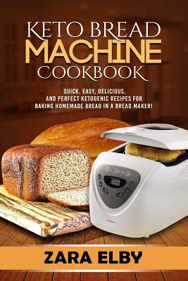 Keto Bread Machine Cookbook: Quick, Easy, Delicious, and Perfect Ketogenic Recipes for Baking Homemade Bread in a Bread Maker! - Elby, Zara