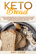 Keto Bread: Simple Home Recipes for Anyone Who Wants to Easily Bake Ketogenic Bread, and Make Tasty Low Carb Snacks, Desserts and Cookies to Burn Fat, Lose Weight and Achieve a Healthy Life