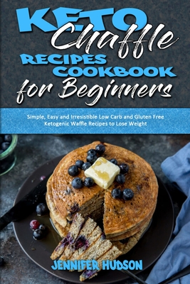 Keto Chaffle Recipes Cookbook for Beginners: Simple, Easy and Irresistible Low Carb and Gluten Free Ketogenic Waffle Recipes to Lose Weight - Hudson, Jennifer