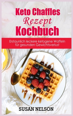 Keto Chaffles-Rezept- Kochbuch: Erstaunlich leckere ketogene Waffeln fur gesunden Gewichtsverlust - Nelson, Susan