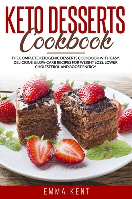 Keto Desserts Cookbook: The Complete Ketogenic Desserts Cookbook with Easy, Delicious, & Low-Carb Recipes for Weight Loss, Lower Cholesterol and Boost Energy - Kent, Emma