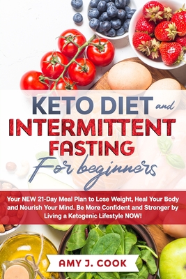 Keto Diet and Intermittent Fasting for Beginners: Your NEW 21-Day Meal Plan to Lose Weight, Heal Your Body and Nourish Your Mind. Be MORE CONFIDENT AND STRONGER by Living a Ketogenic Lifestyle NOW! - Cook, Amy J