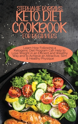 Keto Diet Cookbook for Beginners: Learn How Following a Ketogenic Diet Program Can Help to Lose Weight in an Efficient and Wealthy Way and to Achieve an Attractive, Slim, and Healthy Physique - Robbins, Stephanie
