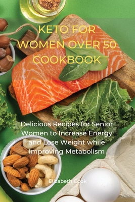 Keto for Women Over 50 Cookbook: Delicious Recipes for Senior Women to Increase Energy and Lose Weight while Improving Metabolism - Cook, Elizabeth