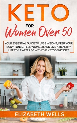 Keto for Women Over 50: Your Essential Guide to Lose Weight, Keep Your Body Toned, Feel Younger and Live a Healthy Lifestyle After 50 with the Ketogenic Diet - Wells, Elizabeth