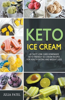 Keto Ice Cream: 40 Tasty Low-Carb Homemade Keto-Friendly Ice Cream Recipes for Health Eating and Weight Loss - Patel, Julia
