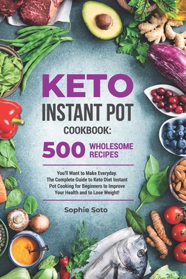 Keto Instant Pot Cookbook: 500 Wholesome Recipes You'll Want to Make Everyday. The Complete Guide to Keto Diet Instant Pot Cooking for Beginners to Improve Your Health and to Lose Weight - Soto, Sophie