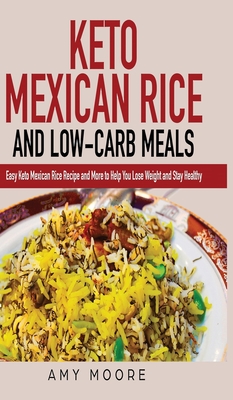 Keto Mexican Rice and Low-Carb Meals: Easy Keto Mexican Rice Recipe and More to Help You Lose Weight and Stay Healthy - Moore, Amy