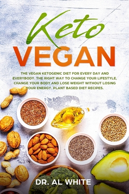 Keto Vegan: The Vegan Ketogenic Diet for Every Day and Everybody. The Right Way to Change Your Lifestyle, Change Your Body and Lose Weight without Losing Your Energy. Plant Based Diet Recipes. - White, Al