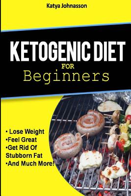 Ketogenic Diet for Beginners: How To Use A Ketogenic Diet For Weight Loss - Johansson, Katya