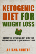 Ketogenic Diet for Weight Loss: Master the Ketogenic Diet with This Beginners Guide to Quick Weight Loss. Including 30 Mouth Watering Recipes