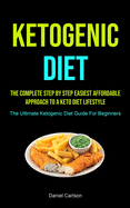 Ketogenic Diet: The Complete Step By Step Easiest Affordable Approach To A Keto Diet Lifestyle (The Ultimate Ketogenic Diet Guide For Beginners)
