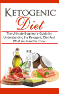 Ketogenic Diet: The Ultimate Beginner's Guide for Understanding the Ketogenic Diet and What You Need to Know