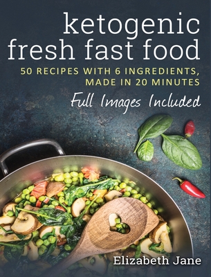 Ketogenic Fresh Fast Food: 50 Recipes With 6 Ingredients (or Less), Made in 20 Minutes - Jane, Elizabeth