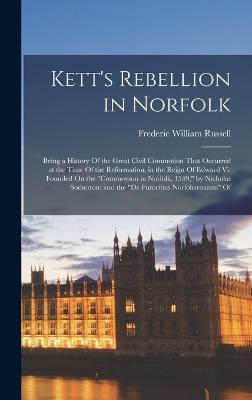 Kett's Rebellion in Norfolk: Being a History Of the Great Civil Commotion That Occurred at the Time Of the Reformation, in the Reign Of Edward Vi. Founded On the "Commoyson in Norfolk, 1549," by Nicholas Sotherton; and the "De Furoribus Norfolciensium" Of - Russell, Frederic William