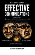 Key Skills for EFFECTIVE COMMUNICATIONS: 3 books in 1 (Effective keys to Persuasion - Mental Manipulation - Body Language Revealed) Persuasive communication for instant control of any conversation