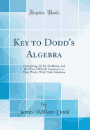 Key to Dodd's Algebra: Containing All the Problems, and the More Difficult Equations, in That Work, with Their Solutions (Classic Reprint)