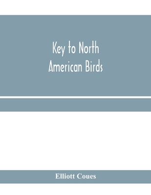 Key to North American birds. Containing a concise account of every species of living and fossil bird at present known from the continent north of the Mexican and United States boundary, inclusive of Greenland and Lower California, with which are incorpora - Coues, Elliott