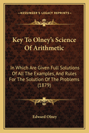 Key To Olney's Science Of Arithmetic: In Which Are Given Full Solutions Of All The Examples, And Rules For The Solution Of The Problems (1879)