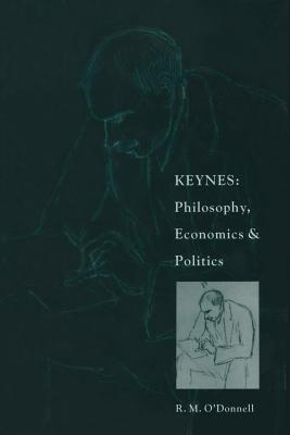 Keynes: Philosophy, Economics and Politics: The Philosophical Foundations of Keynes's Thought and Their Influence on His Economics and Politics - O'Donnell, R M