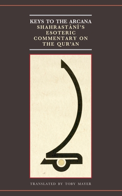 Keys to the Arcana: Shahrastani's Esoteric Commentary on the Qur'an - Mayer, Toby (Translated by)