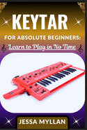 Keytar for Absolute Beginners: LEARN TO PLAY IN NO TIME: A Complete Beginner's Guide to Mastering the Keytar: Learn to Play Melodies, Chords, and Perform like a Pro