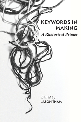 Keywords in Making: A Rhetorical Primer - Tham, Jason (Editor)