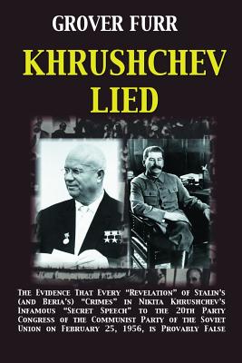 Khrushchev Lied: The Evidence That Every Revelation of Stalin's (and Beria's) Crimes in Nikita Khrushchev's Infamous Secret Speech to the 20th Party Congress of the Communist Party of the Soviet Union on February 25, 1956, Is Provably False* - Furr, Grover C