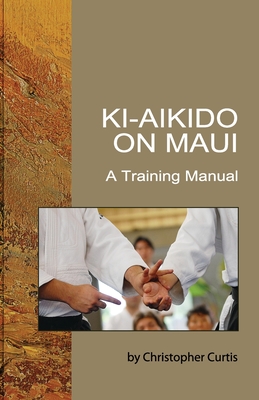 Ki Aikido on Maui: A Training Manual - Curtis, Christopher, and Tohei, Koichi (Contributions by), and Suzuki, Shinichi (Contributions by)