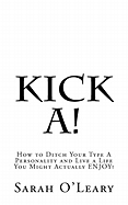 Kick A!: How to Ditch Your Type a Personality and Live a Life You Might Actually Enjoy!