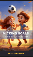 Kicking Goals: A Kid's Guide to Soccer