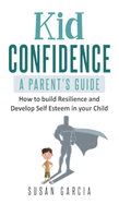 Kid Confidence: A Parent's Guide: How to build resilience and develop self-esteem in your child