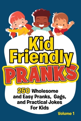 Kid Friendly Pranks: 250 Wholesome and Easy Pranks, Gags, and Practical Jokes For Kids - Funny, Beyond