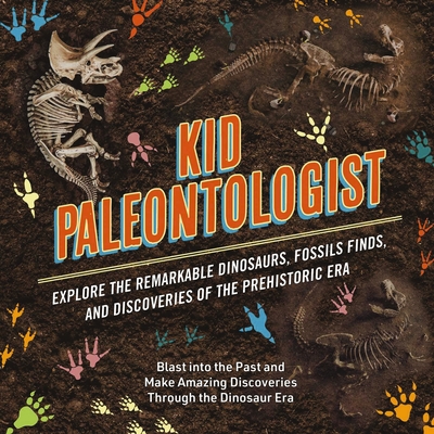 Kid Paleontologist: Explore the Remarkable Dinosaurs, Fossils Finds, and Discoveries of the Prehistoric Era - 