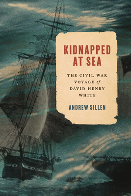 Kidnapped at Sea: The Civil War Voyage of David Henry White - Sillen, Andrew