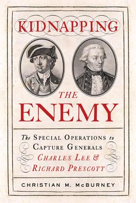Kidnapping the Enemy: The Special Operations to Capture Generals Charles Lee & Richard Prescott - McBurney, Christian M
